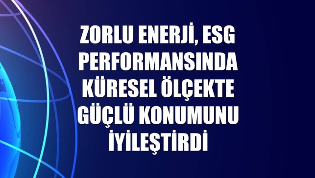 Zorlu Enerji, ESG performansında küresel ölçekte güçlü konumunu iyileştirdi