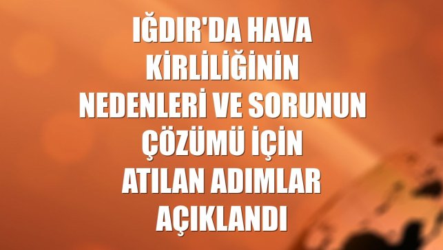 Iğdır'da hava kirliliğinin nedenleri ve sorunun çözümü için atılan adımlar açıklandı