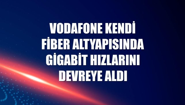 Vodafone kendi fiber altyapısında gigabit hızlarını devreye aldı
