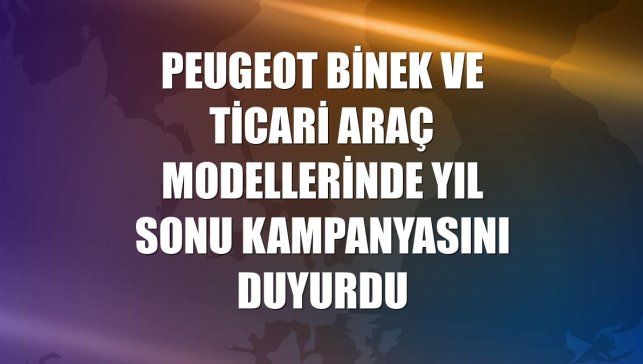 Peugeot binek ve ticari araç modellerinde yıl sonu kampanyasını duyurdu