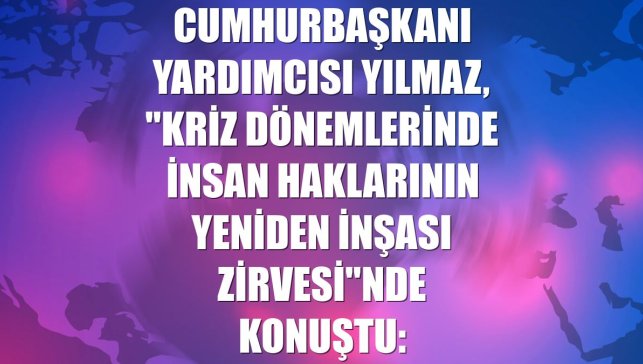 Cumhurbaşkanı Yardımcısı Yılmaz, "Kriz Dönemlerinde İnsan Haklarının Yeniden İnşası Zirvesi"nde konuştu: