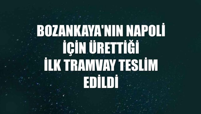 Bozankaya'nın Napoli için ürettiği ilk tramvay teslim edildi