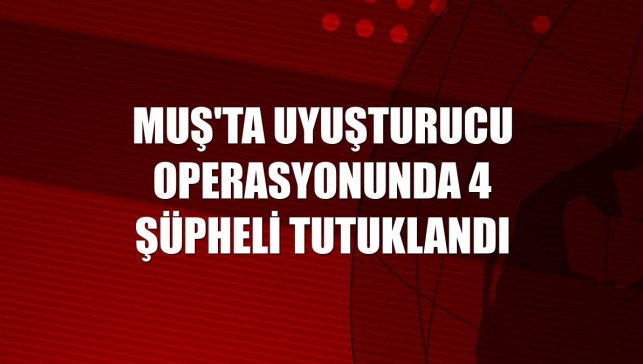 Muş'ta uyuşturucu operasyonunda 4 şüpheli tutuklandı