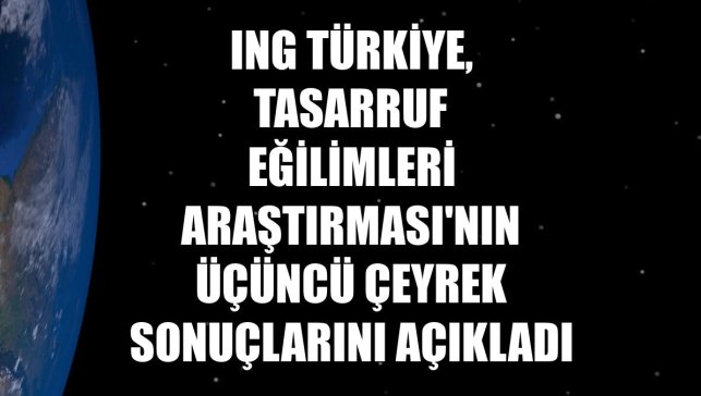 ING Türkiye, Tasarruf Eğilimleri Araştırması'nın üçüncü çeyrek sonuçlarını açıkladı