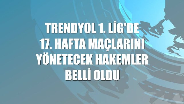 Trendyol 1. Lig'de 17. hafta maçlarını yönetecek hakemler belli oldu
