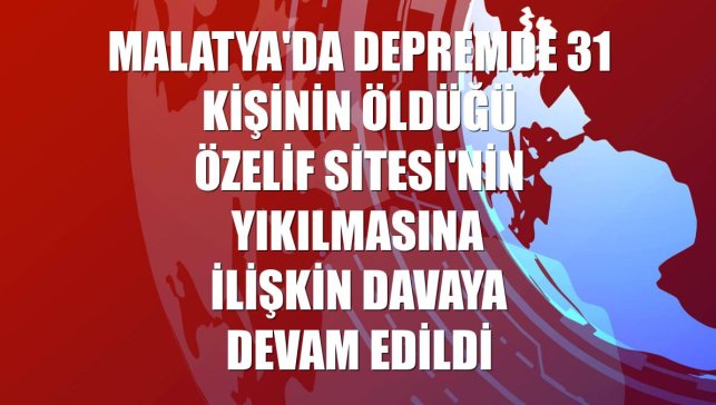 Malatya'da depremde 31 kişinin öldüğü Özelif Sitesi'nin yıkılmasına ilişkin davaya devam edildi