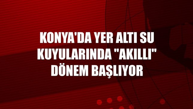 Konya'da yer altı su kuyularında "akıllı" dönem başlıyor