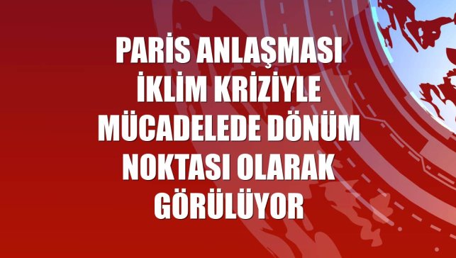 Paris Anlaşması iklim kriziyle mücadelede dönüm noktası olarak görülüyor