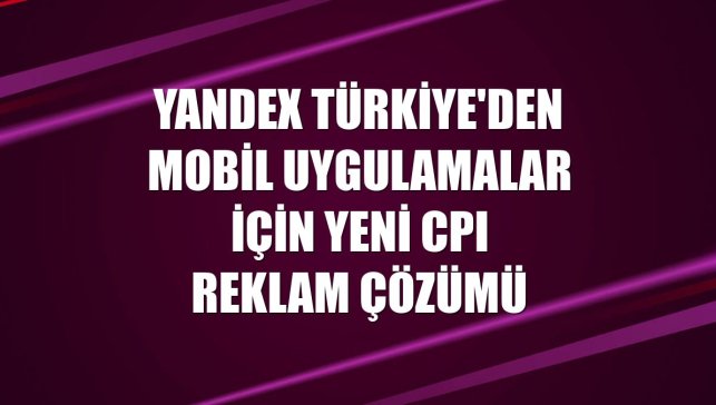 Yandex Türkiye'den mobil uygulamalar için yeni CPI reklam çözümü