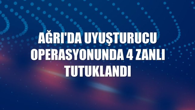 Ağrı'da uyuşturucu operasyonunda 4 zanlı tutuklandı