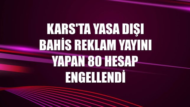 Kars'ta yasa dışı bahis reklam yayını yapan 80 hesap engellendi