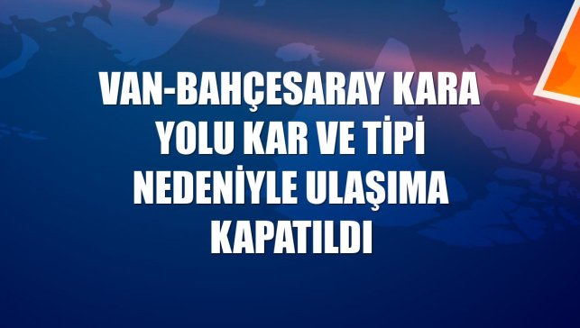 Van-Bahçesaray kara yolu kar ve tipi nedeniyle ulaşıma kapatıldı