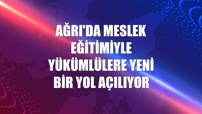 Ağrı'da meslek eğitimiyle yükümlülere yeni bir yol açılıyor