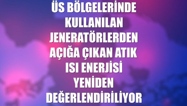 Üs bölgelerinde kullanılan jeneratörlerden açığa çıkan atık ısı enerjisi yeniden değerlendiriliyor