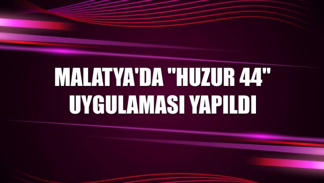 Malatya'da "huzur 44" uygulaması yapıldı