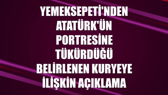 Yemeksepeti'nden Atatürk'ün portresine tükürdüğü belirlenen kuryeye ilişkin açıklama