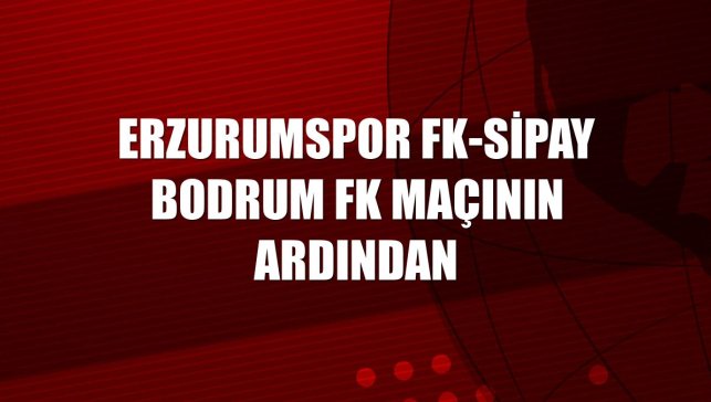 Erzurumspor FK-Sipay Bodrum FK maçının ardından