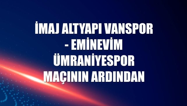İmaj Altyapı Vanspor - Eminevim Ümraniyespor maçının ardından