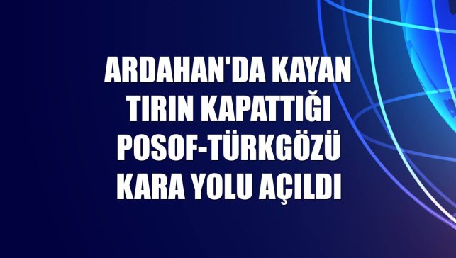 Ardahan'da kayan tırın kapattığı Posof-Türkgözü kara yolu açıldı
