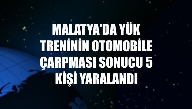 Malatya'da yük treninin otomobile çarpması sonucu 5 kişi yaralandı