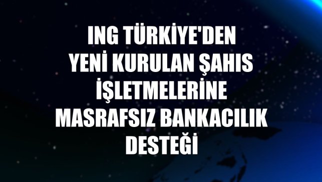 ING Türkiye'den yeni kurulan şahıs işletmelerine masrafsız bankacılık desteği