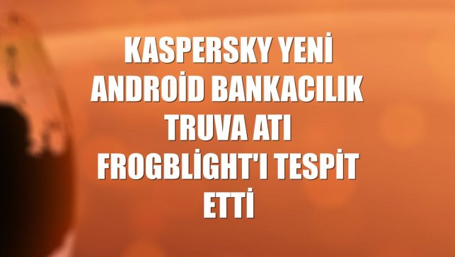 Kaspersky yeni Android bankacılık truva atı Frogblight'ı tespit etti
