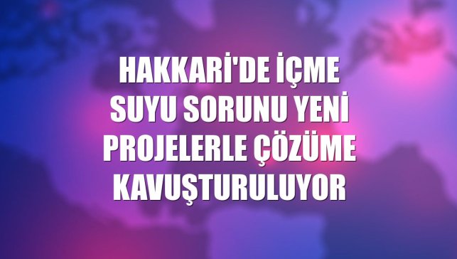 Hakkari'de içme suyu sorunu yeni projelerle çözüme kavuşturuluyor
