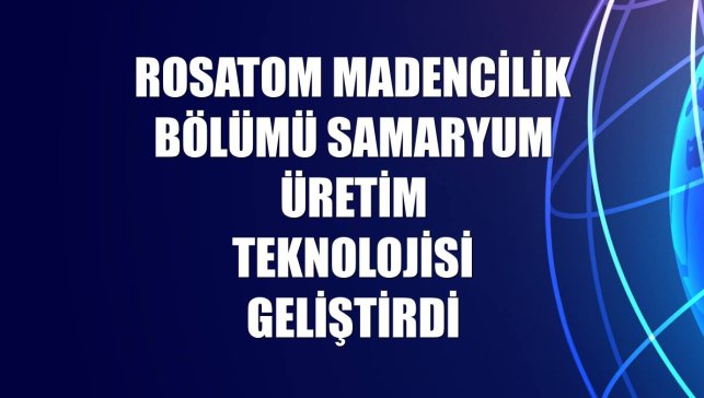 Rosatom Madencilik Bölümü samaryum üretim teknolojisi geliştirdi