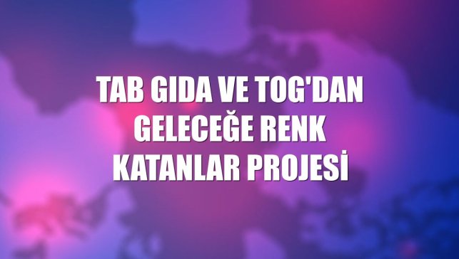 TAB Gıda ve TOG'dan Geleceğe Renk Katanlar projesi