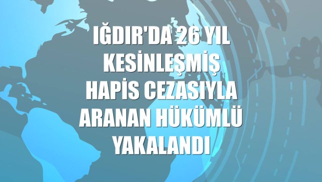 Iğdır'da 26 yıl kesinleşmiş hapis cezasıyla aranan hükümlü yakalandı