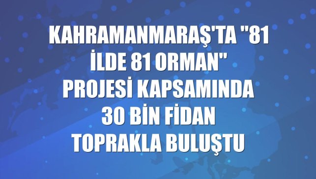 Kahramanmaraş'ta "81 İlde 81 Orman" projesi kapsamında 30 bin fidan toprakla buluştu