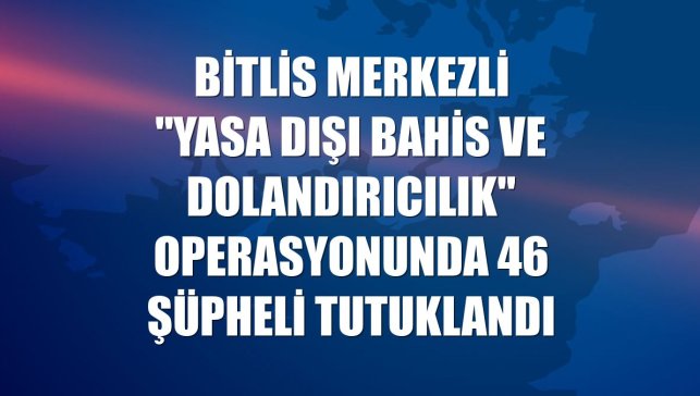 Bitlis merkezli "yasa dışı bahis ve dolandırıcılık" operasyonunda 46 şüpheli tutuklandı