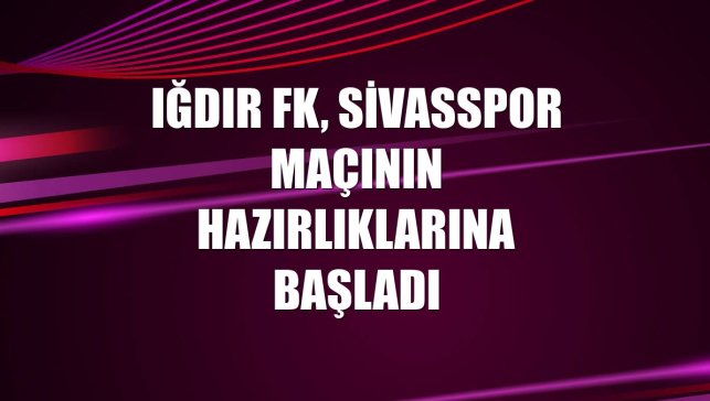 Iğdır FK, Sivasspor maçının hazırlıklarına başladı