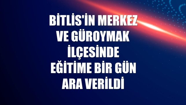 Bitlis'in merkez ve Güroymak ilçesinde eğitime bir gün ara verildi