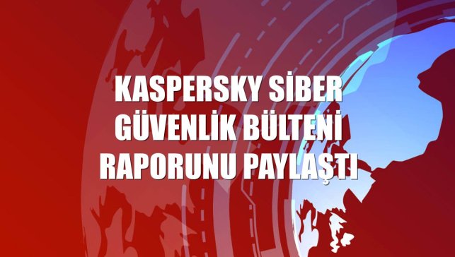 Kaspersky Siber Güvenlik Bülteni raporunu paylaştı