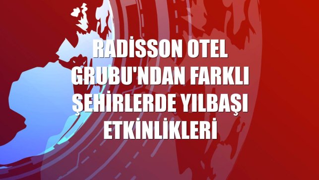 Radisson Otel Grubu'ndan farklı şehirlerde yılbaşı etkinlikleri