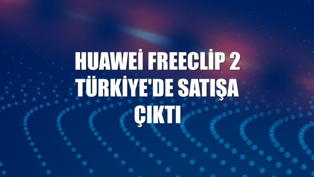 Huawei FreeClip 2 Türkiye'de satışa çıktı