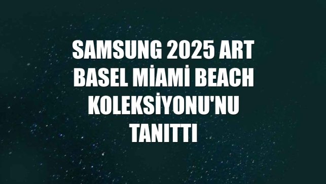 Samsung 2025 Art Basel Miami Beach Koleksiyonu'nu tanıttı