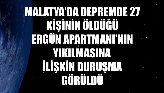 Malatya'da depremde 27 kişinin öldüğü Ergün Apartmanı'nın yıkılmasına ilişkin duruşma görüldü