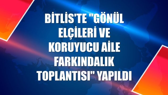 Bitlis'te "Gönül Elçileri ve Koruyucu Aile Farkındalık Toplantısı" yapıldı