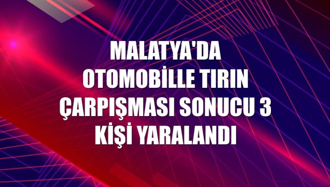 Malatya'da otomobille tırın çarpışması sonucu 3 kişi yaralandı