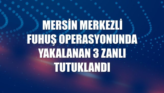 Mersin merkezli fuhuş operasyonunda yakalanan 3 zanlı tutuklandı