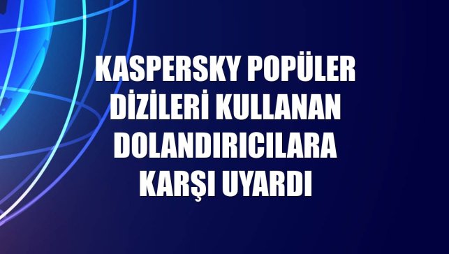 Kaspersky popüler dizileri kullanan dolandırıcılara karşı uyardı