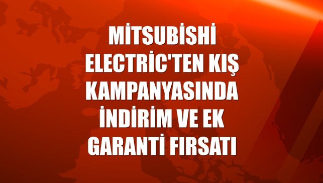 Mitsubishi Electric'ten kış kampanyasında indirim ve ek garanti fırsatı