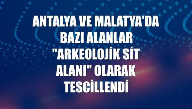 Antalya ve Malatya'da bazı alanlar "arkeolojik sit alanı" olarak tescillendi