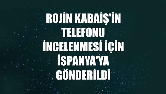 Rojin Kabaiş'in telefonu incelenmesi için İspanya'ya gönderildi