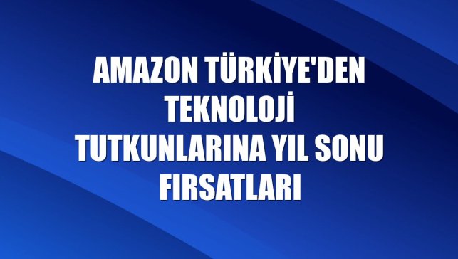 Amazon Türkiye'den teknoloji tutkunlarına yıl sonu fırsatları