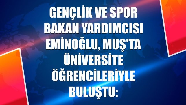Gençlik ve Spor Bakan Yardımcısı Eminoğlu, Muş'ta üniversite öğrencileriyle buluştu: