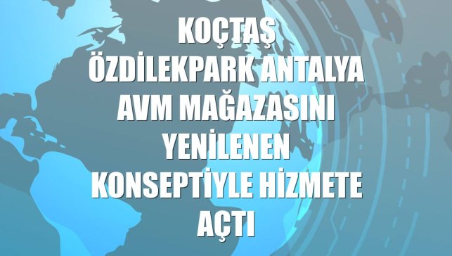 Koçtaş ÖzdilekPark Antalya AVM mağazasını yenilenen konseptiyle hizmete açtı
