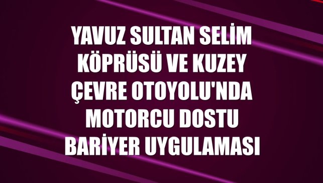 Yavuz Sultan Selim Köprüsü ve Kuzey Çevre Otoyolu'nda motorcu dostu bariyer uygulaması